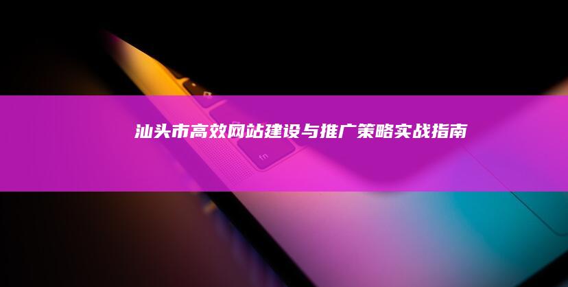 汕头市高效网站建设与推广策略实战指南