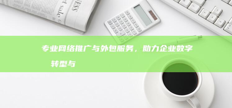 专业网络推广与外包服务，助力企业数字化转型与品牌提升